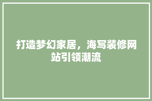 打造梦幻家居，海写装修网站引领潮流