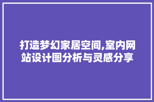 打造梦幻家居空间,室内网站设计图分析与灵感分享