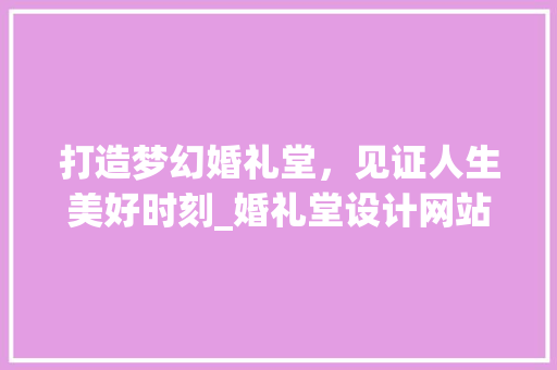 打造梦幻婚礼堂，见证人生美好时刻_婚礼堂设计网站分析