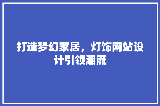 打造梦幻家居，灯饰网站设计引领潮流