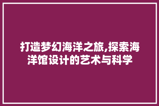 打造梦幻海洋之旅,探索海洋馆设计的艺术与科学