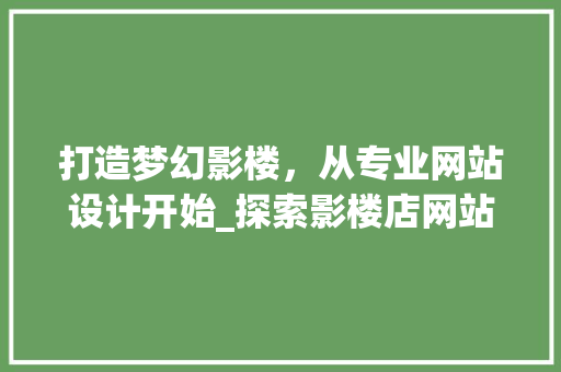 打造梦幻影楼，从专业网站设计开始_探索影楼店网站设计的艺术与科学