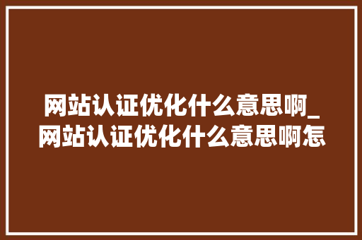 网站认证优化什么意思啊_网站认证优化什么意思啊怎么弄。 网站认证优化什么意思啊_网站认证优化什么意思啊怎么弄。 神马SEO