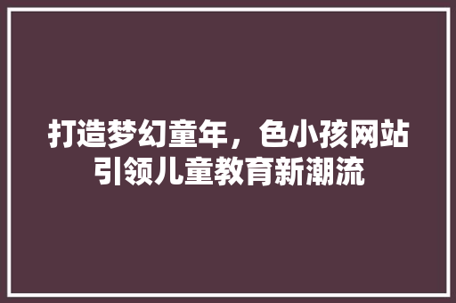 打造梦幻童年，色小孩网站引领儿童教育新潮流