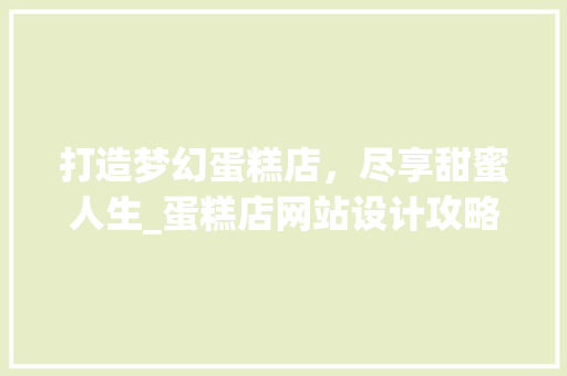 打造梦幻蛋糕店，尽享甜蜜人生_蛋糕店网站设计攻略