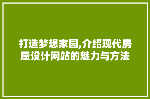 打造梦想家园,介绍现代房屋设计网站的魅力与方法 打造梦想家园,介绍现代房屋设计网站的魅力与方法 百度SEO