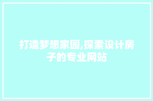 打造梦想家园,探索设计房子的专业网站
