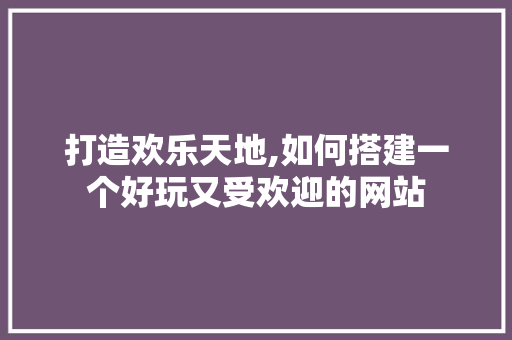 打造欢乐天地,如何搭建一个好玩又受欢迎的网站