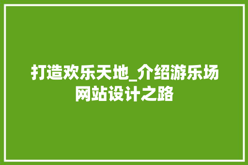 打造欢乐天地_介绍游乐场网站设计之路