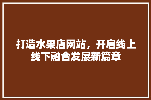 打造水果店网站，开启线上线下融合发展新篇章 打造水果店网站，开启线上线下融合发展新篇章 百度SEO