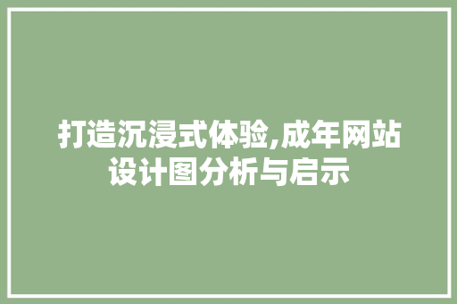 打造沉浸式体验,成年网站设计图分析与启示