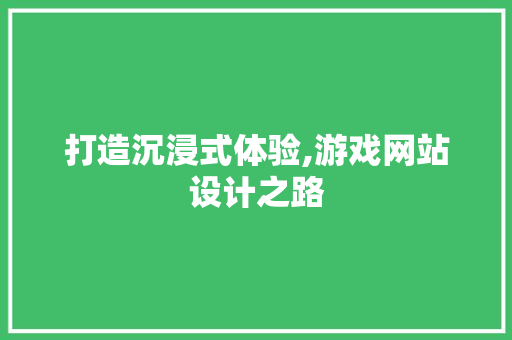 打造沉浸式体验,游戏网站设计之路 打造沉浸式体验,游戏网站设计之路 百度SEO