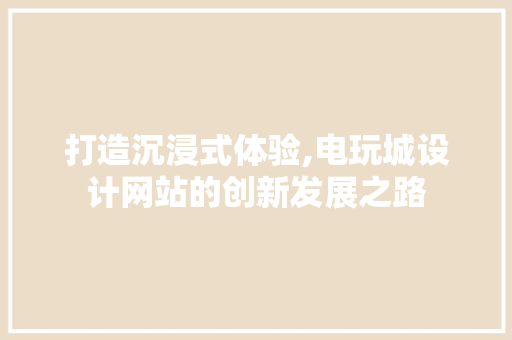 打造沉浸式体验,电玩城设计网站的创新发展之路