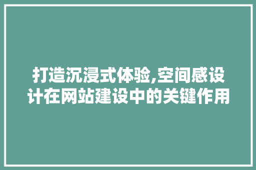 打造沉浸式体验,空间感设计在网站建设中的关键作用