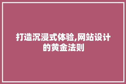 打造沉浸式体验,网站设计的黄金法则