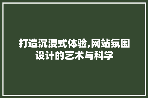 打造沉浸式体验,网站氛围设计的艺术与科学