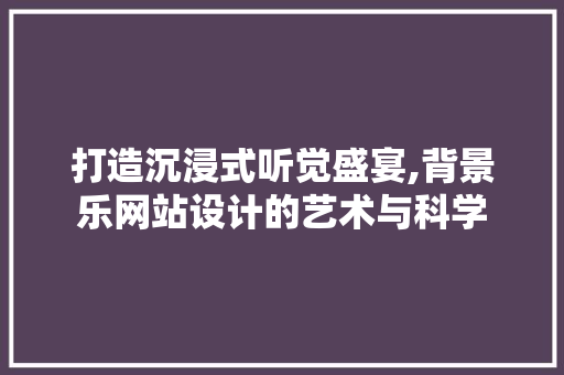 打造沉浸式听觉盛宴,背景乐网站设计的艺术与科学