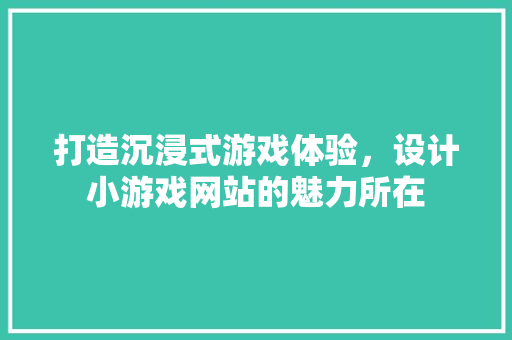 打造沉浸式游戏体验，设计小游戏网站的魅力所在 打造沉浸式游戏体验，设计小游戏网站的魅力所在 百度SEO