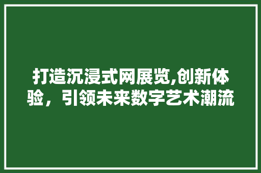 打造沉浸式网展览,创新体验，引领未来数字艺术潮流 打造沉浸式网展览,创新体验，引领未来数字艺术潮流 百度SEO