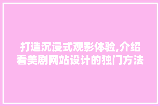 打造沉浸式观影体验,介绍看美剧网站设计的独门方法