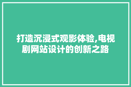 打造沉浸式观影体验,电视剧网站设计的创新之路