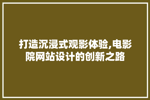 打造沉浸式观影体验,电影院网站设计的创新之路
