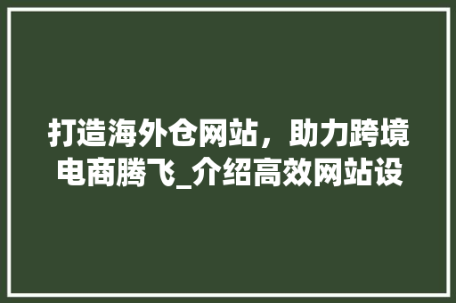 打造海外仓网站，助力跨境电商腾飞_介绍高效网站设计的五大要素