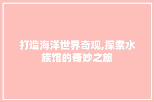 打造海洋世界奇观,探索水族馆的奇妙之旅