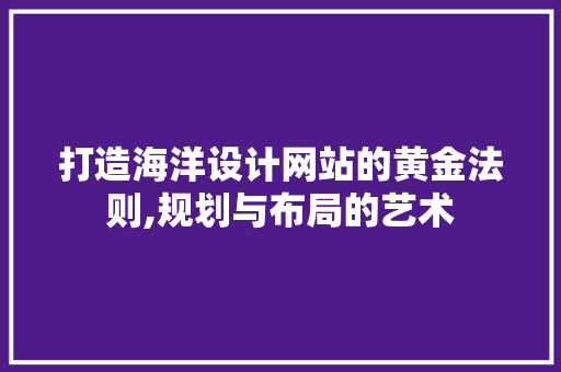打造海洋设计网站的黄金法则,规划与布局的艺术