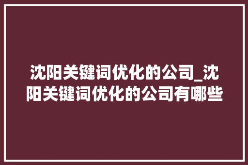 沈阳关键词优化的公司_沈阳关键词优化的公司有哪些。 沈阳关键词优化的公司_沈阳关键词优化的公司有哪些。 SEO关键词
