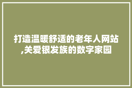 打造温暖舒适的老年人网站,关爱银发族的数字家园