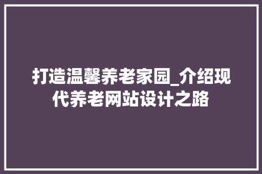 打造温馨养老家园_介绍现代养老网站设计之路