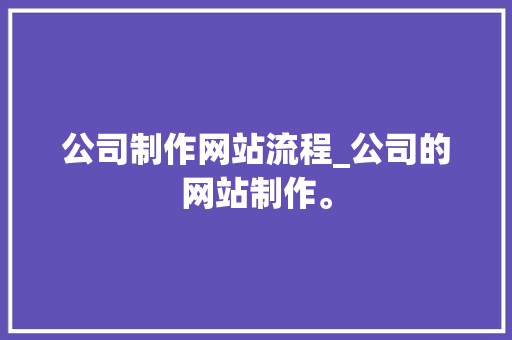 公司制作网站流程_公司的网站制作。