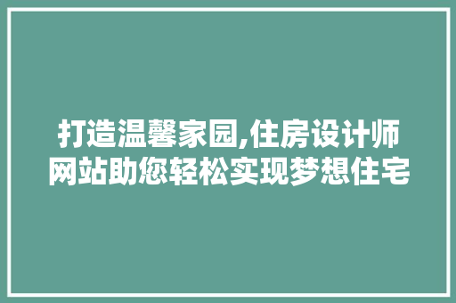 打造温馨家园,住房设计师网站助您轻松实现梦想住宅