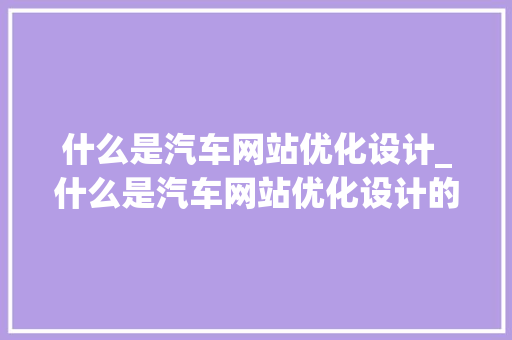 什么是汽车网站优化设计_什么是汽车网站优化设计的基础。 什么是汽车网站优化设计_什么是汽车网站优化设计的基础。 必应SEO