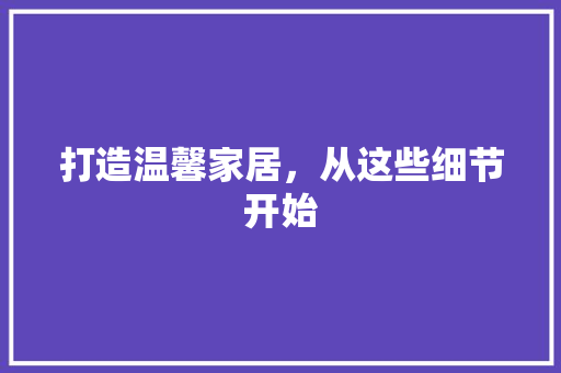 打造温馨家居，从这些细节开始