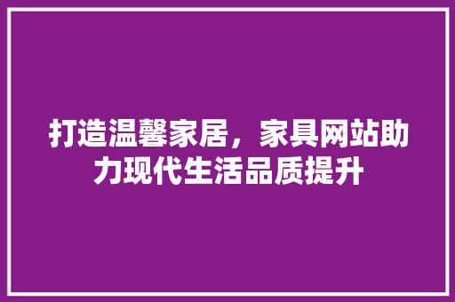 打造温馨家居，家具网站助力现代生活品质提升