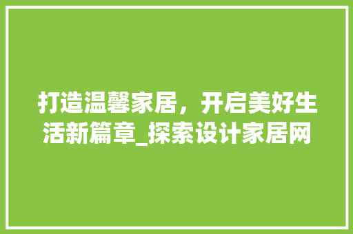打造温馨家居，开启美好生活新篇章_探索设计家居网站的魅力 打造温馨家居，开启美好生活新篇章_探索设计家居网站的魅力 百度SEO