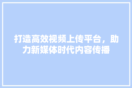 打造高效视频上传平台，助力新媒体时代内容传播
