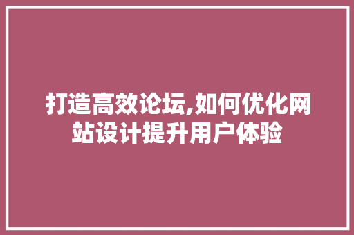 打造高效论坛,如何优化网站设计提升用户体验 打造高效论坛,如何优化网站设计提升用户体验 神马SEO