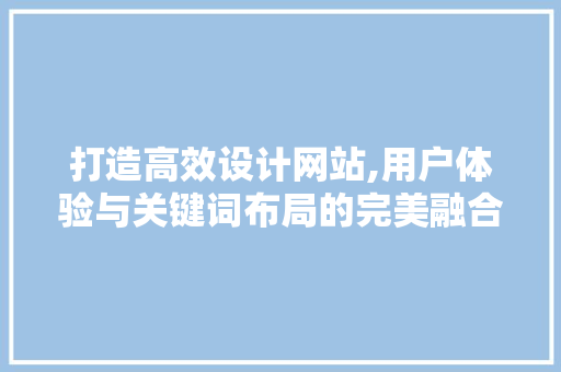 打造高效设计网站,用户体验与关键词布局的完美融合 打造高效设计网站,用户体验与关键词布局的完美融合 神马SEO