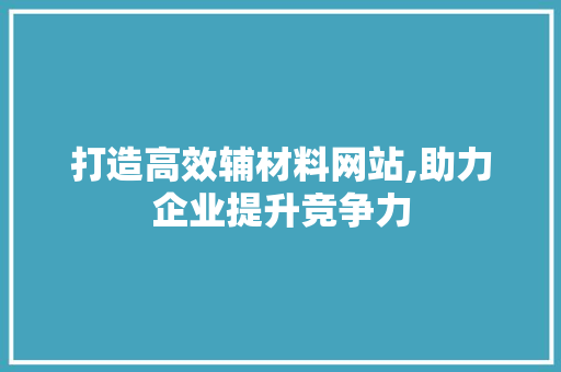 打造高效辅材料网站,助力企业提升竞争力