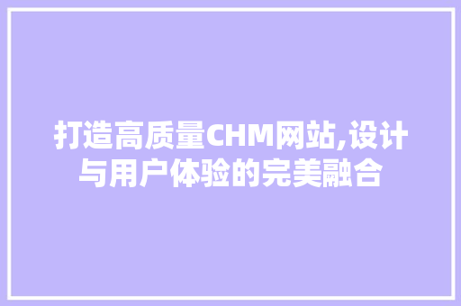 打造高质量CHM网站,设计与用户体验的完美融合 打造高质量CHM网站,设计与用户体验的完美融合 搜狗SEO