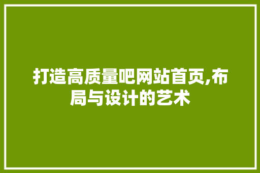打造高质量吧网站首页,布局与设计的艺术 打造高质量吧网站首页,布局与设计的艺术 搜狗SEO