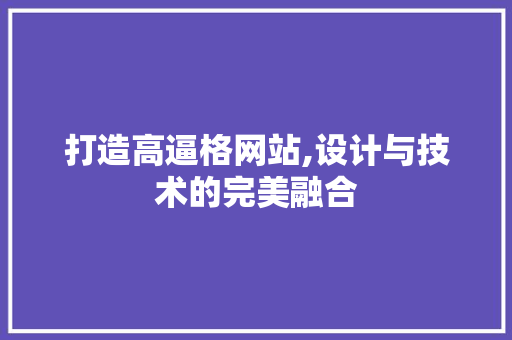 打造高逼格网站,设计与技术的完美融合