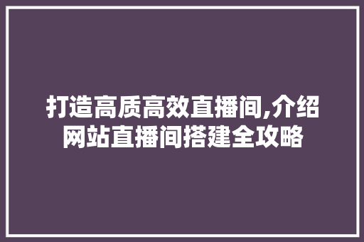 打造高质高效直播间,介绍网站直播间搭建全攻略
