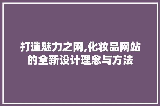 打造魅力之网,化妆品网站的全新设计理念与方法