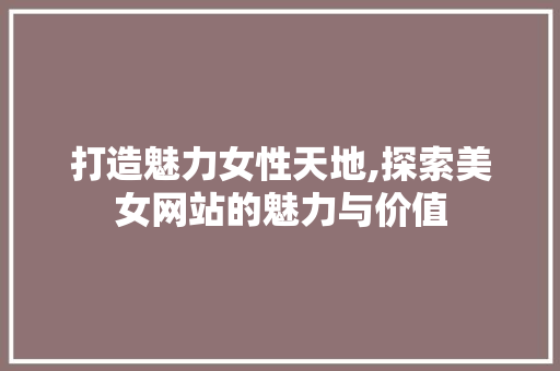 打造魅力女性天地,探索美女网站的魅力与价值