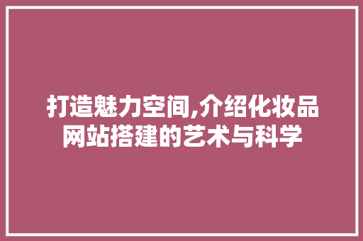 打造魅力空间,介绍化妆品网站搭建的艺术与科学 打造魅力空间,介绍化妆品网站搭建的艺术与科学 百度SEO
