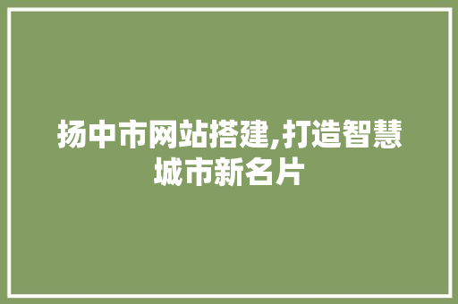 扬中市网站搭建,打造智慧城市新名片 扬中市网站搭建,打造智慧城市新名片 神马SEO